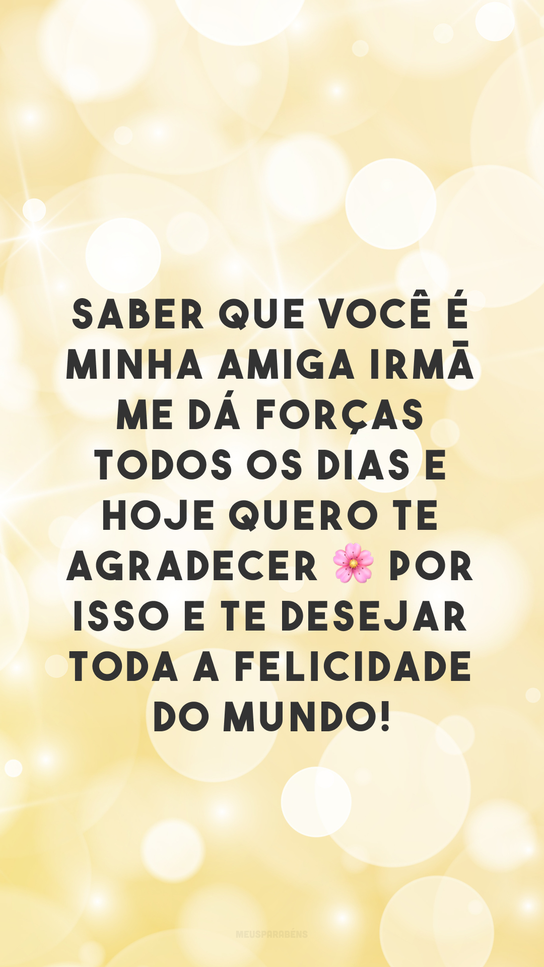 Saber que você é minha amiga irmã me dá forças todos os dias e hoje quero te agradecer 🌸 por isso e te desejar toda a felicidade do mundo!