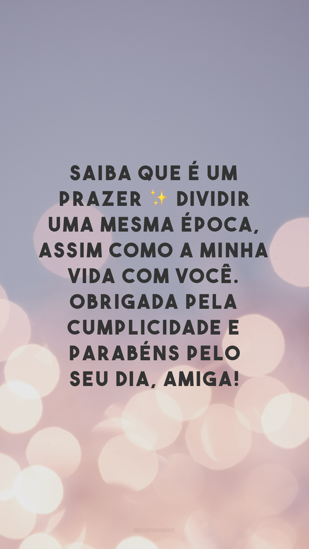 Saiba que é um prazer ✨ dividir uma mesma época, assim como a minha vida com você. Obrigada pela cumplicidade e parabéns pelo seu dia, amiga!