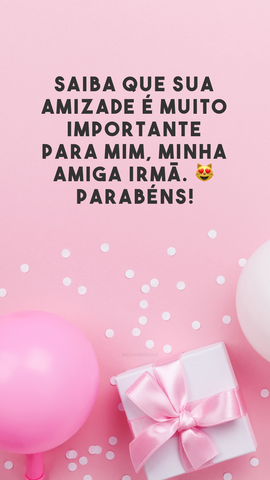 Saiba que sua amizade é muito importante para mim, minha amiga irmã. 😻 Parabéns!