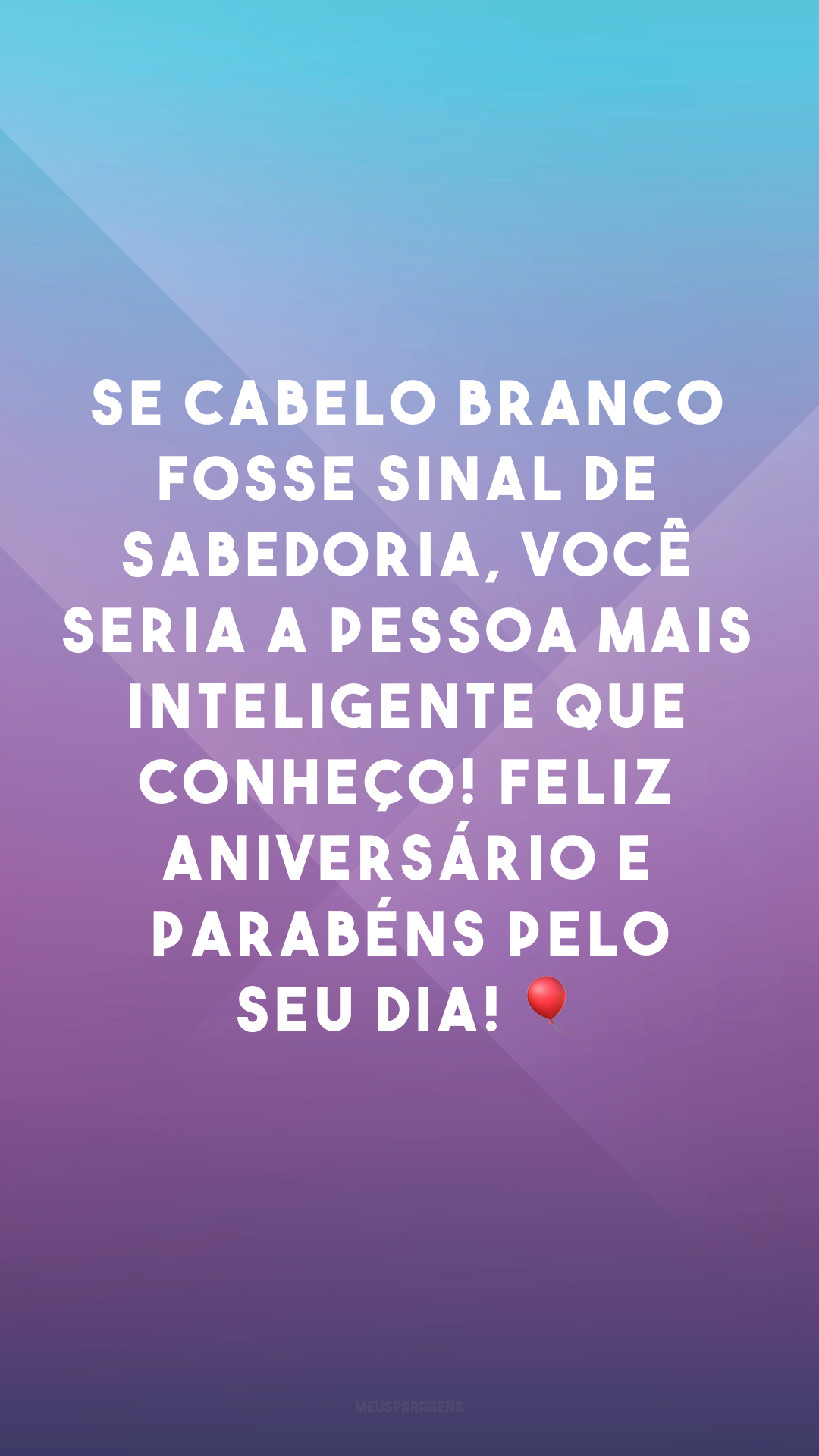 Se cabelo branco fosse sinal de sabedoria, você seria a pessoa mais inteligente que conheço! Feliz aniversário e parabéns pelo seu dia! 🎈