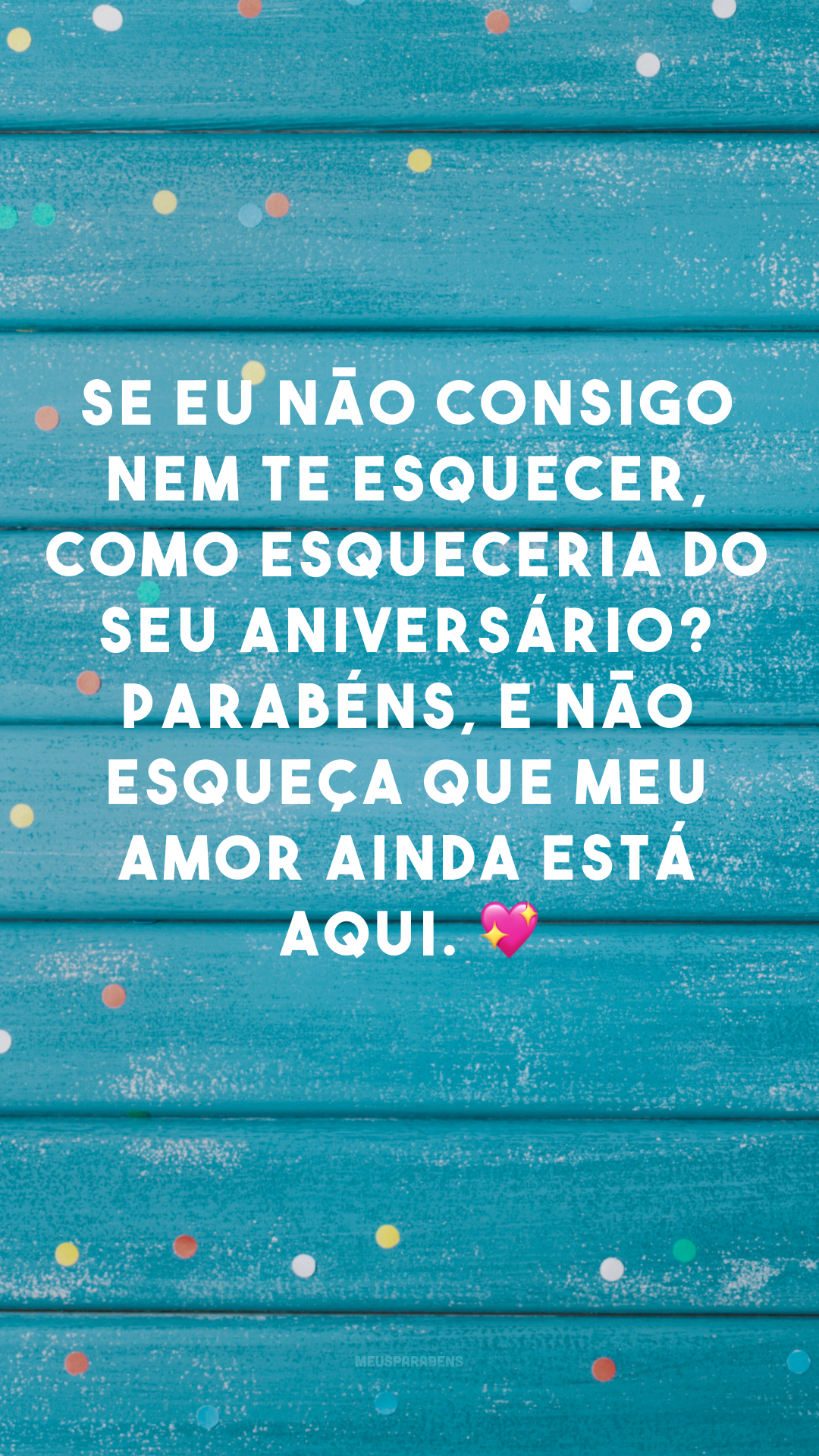 Se eu não consigo nem te esquecer, como esqueceria do seu aniversário? Parabéns, e não esqueça que meu amor ainda está aqui. 💖