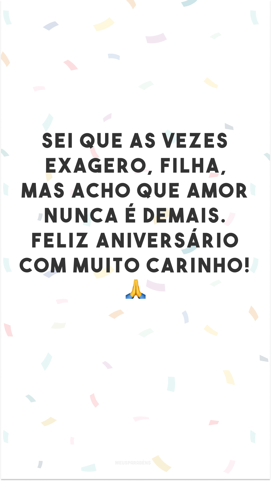 Sei que às vezes exagero, filha, mas acho que amor nunca é demais. Feliz aniversário com muito carinho! 🙏