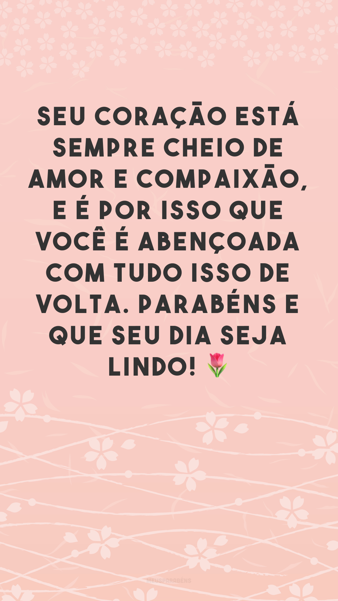 Seu coração está sempre cheio de amor e compaixão, e é por isso que você é abençoada com tudo isso de volta. Parabéns e que seu dia seja lindo! 🌷