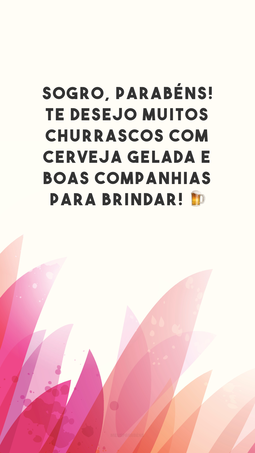 Sogro, parabéns! Te desejo muitos churrascos com cerveja gelada e boas companhias para brindar! 🍺