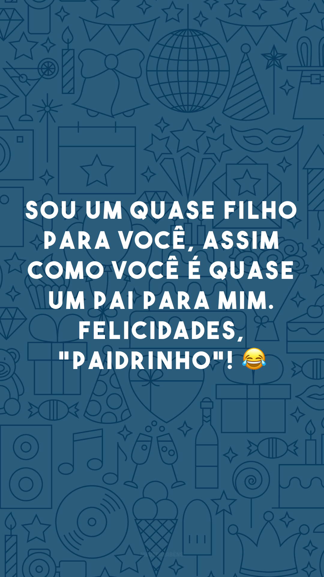 Sou um quase filho para você, assim como você é quase um pai para mim. Felicidades, 