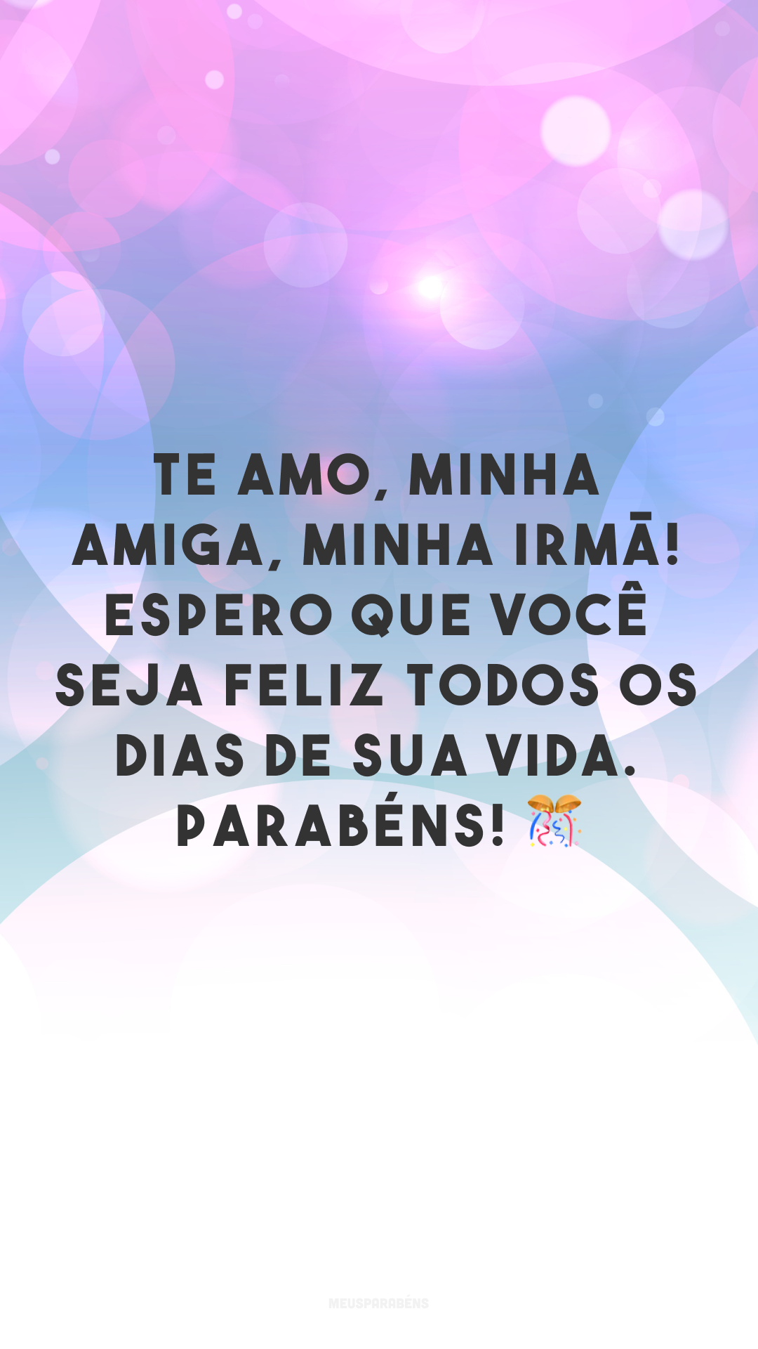 Te amo, minha amiga, minha irmã! Espero que você seja feliz todos os dias de sua vida. Parabéns! 🎊