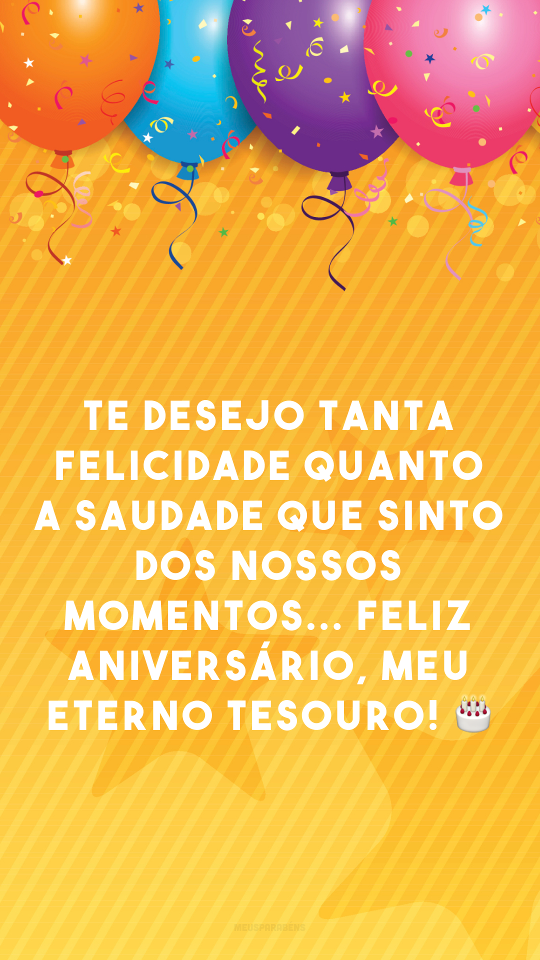 Te desejo tanta felicidade quanto a saudade que sinto dos nossos momentos... Feliz aniversário, meu eterno tesouro! 🎂