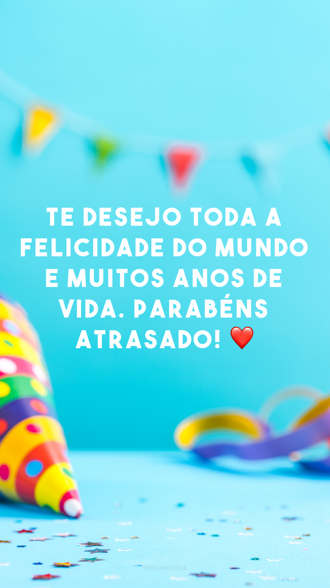 Te desejo toda a felicidade do mundo e muitos anos de vida. Parabéns atrasado! ❤