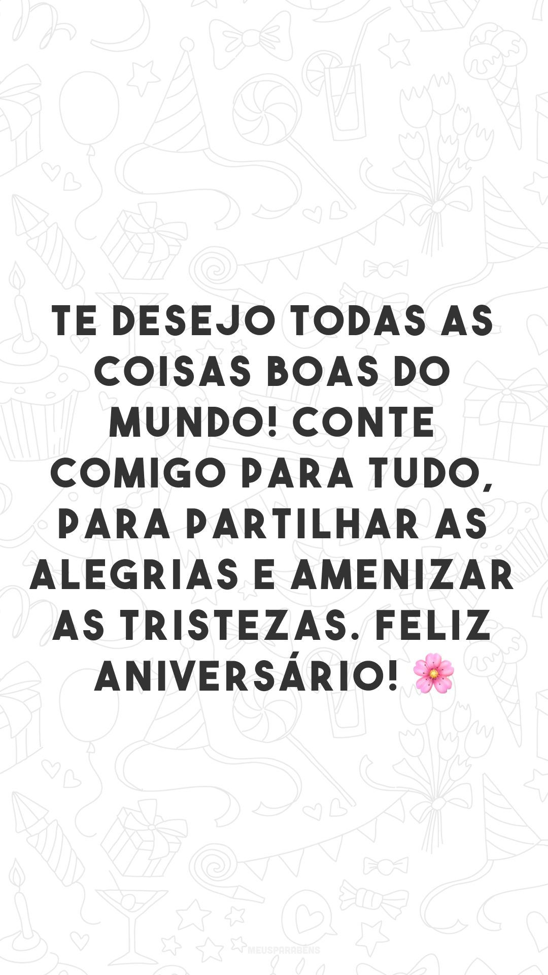 Te desejo todas as coisas boas do mundo! Conte comigo para tudo, para partilhar as alegrias e amenizar as tristezas. Feliz aniversário! 🌸