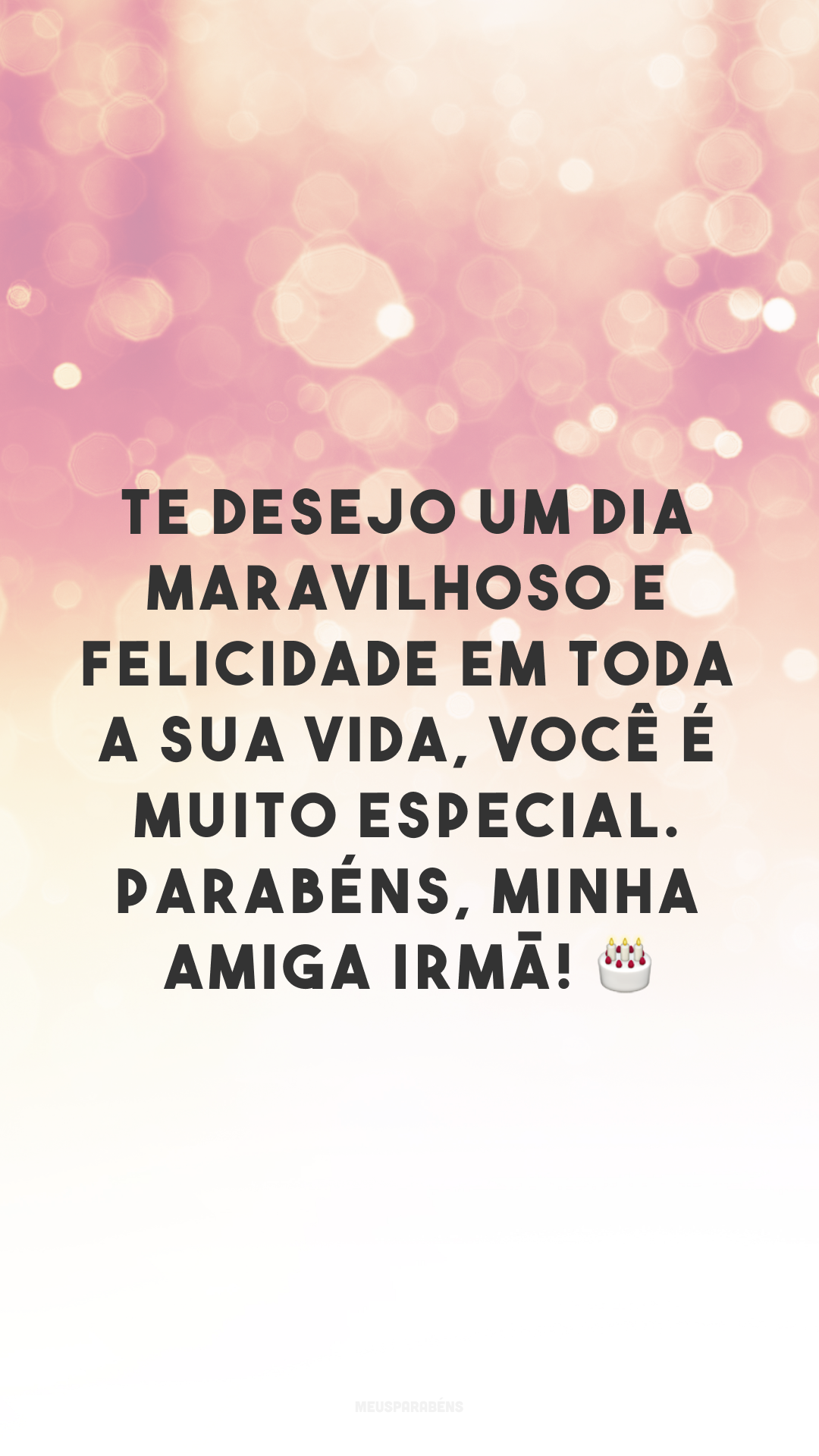 Te desejo um dia maravilhoso e felicidade em toda a sua vida, você é muito especial. Parabéns, minha amiga irmã! 🎂