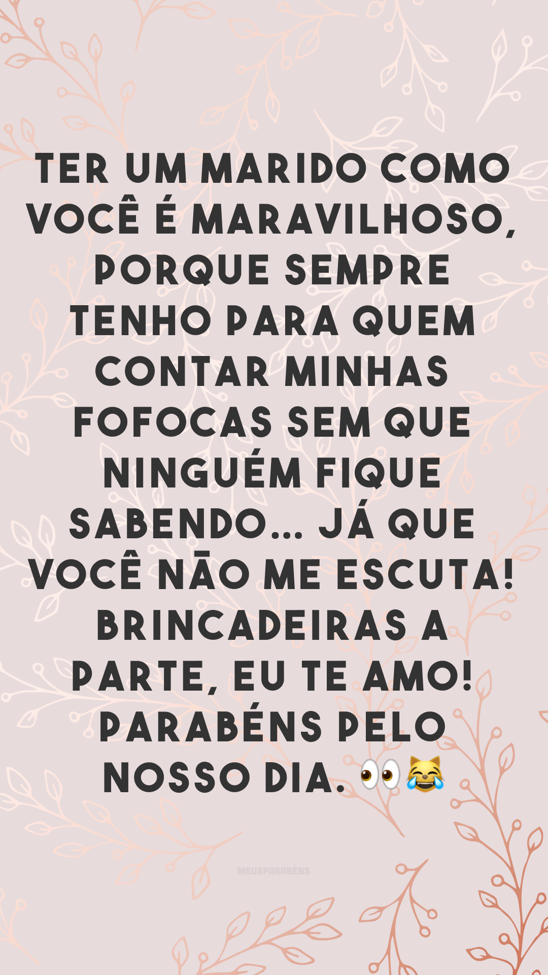 Ter um marido como você é maravilhoso, porque sempre tenho para quem contar minhas fofocas sem que ninguém fique sabendo… já que você não me escuta! Brincadeiras a parte, eu te amo! Parabéns pelo nosso dia. 👀😹