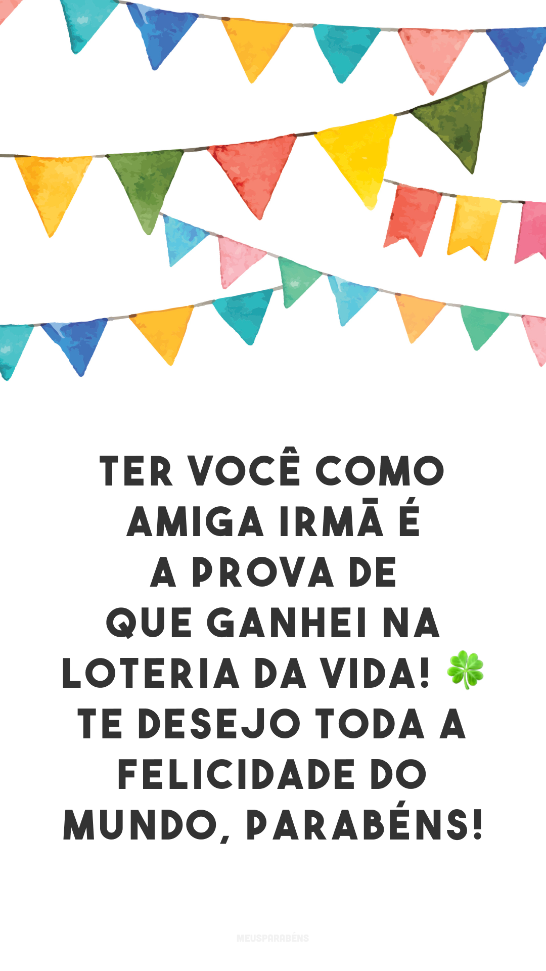 Ter você como amiga irmã é a prova de que ganhei na loteria da vida! 🍀 Te desejo toda a felicidade do mundo, parabéns!