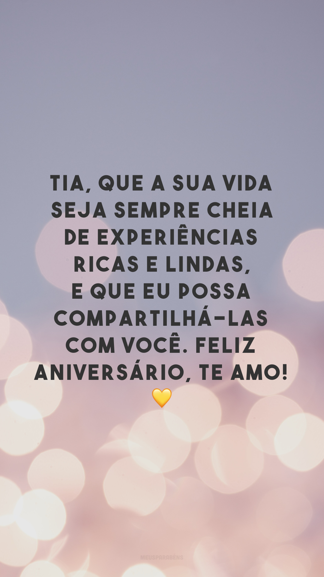 Tia, que a sua vida seja sempre cheia de experiências ricas e lindas, e que eu possa compartilhá-las com você. Feliz aniversário, te amo! 💛