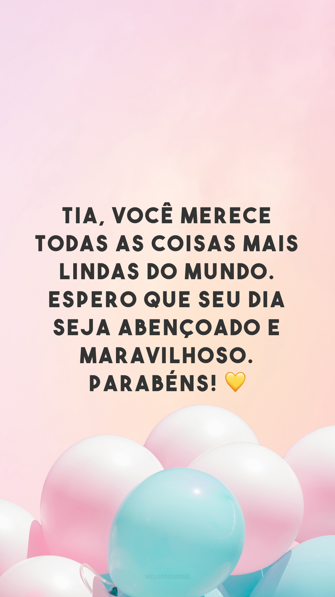 Tia, você merece todas as coisas mais lindas do mundo. Espero que seu dia seja abençoado e maravilhoso. Parabéns! 💛