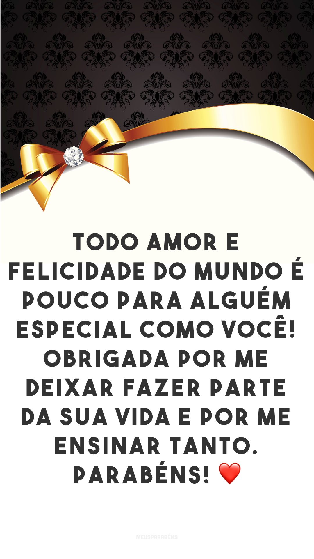 Todo amor e felicidade do mundo é pouco para alguém especial como você! Obrigada por me deixar fazer parte da sua vida e por me ensinar tanto. Parabéns! ❤