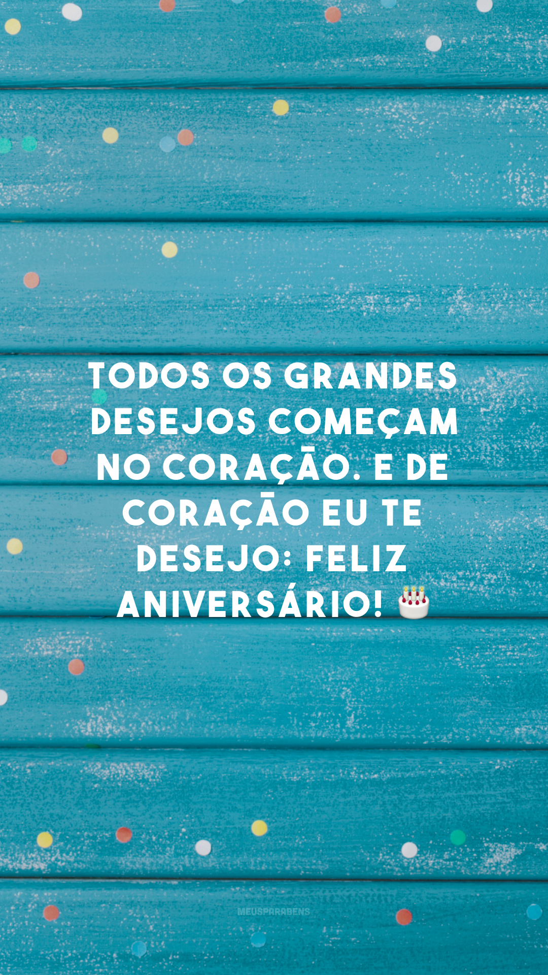 Todos os grandes desejos começam no coração. E de coração eu te desejo: feliz aniversário! 🎂