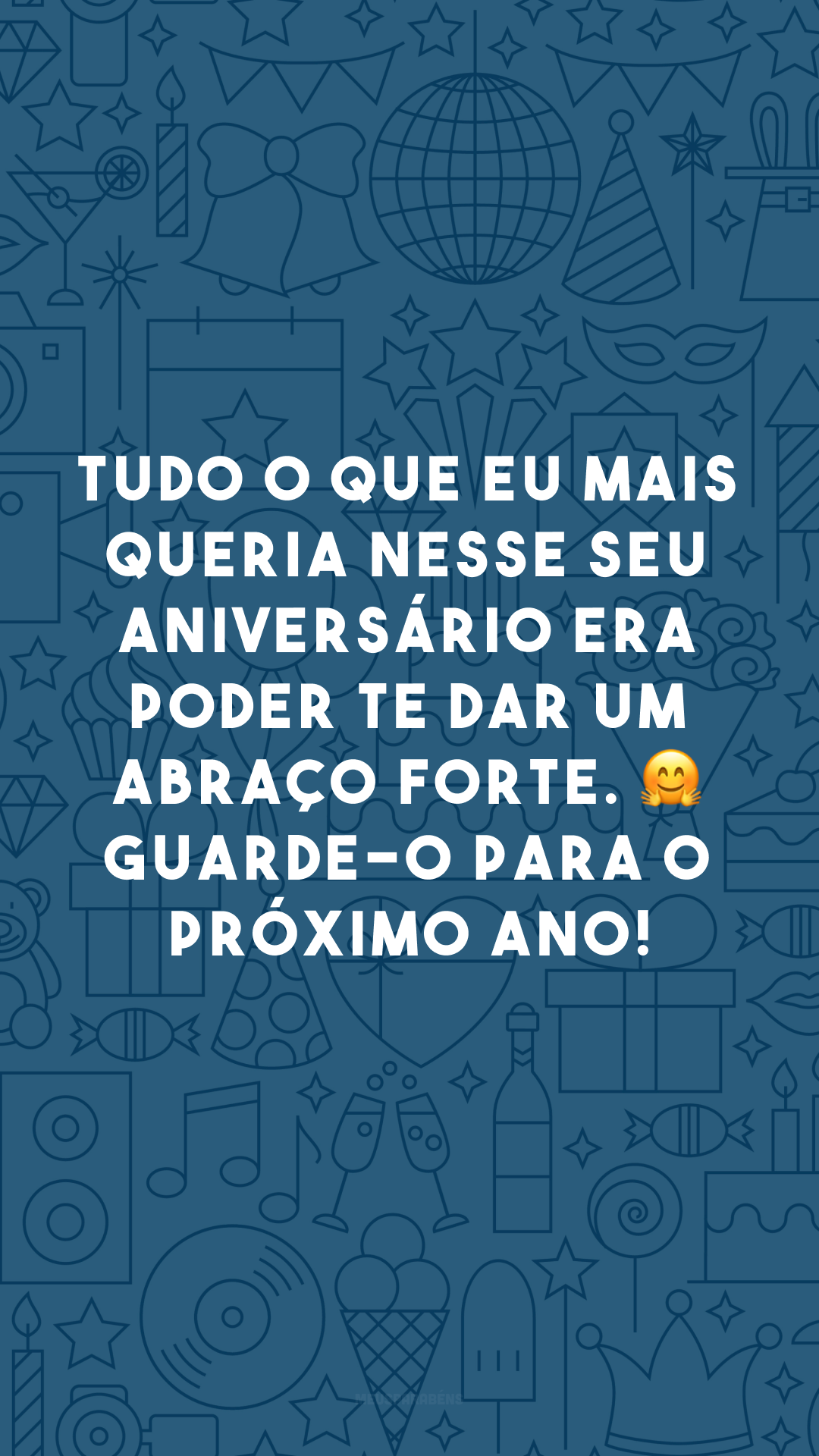 Tudo o que eu mais queria nesse seu aniversário era poder te dar um abraço forte. 🤗 Guarde-o para o próximo ano!