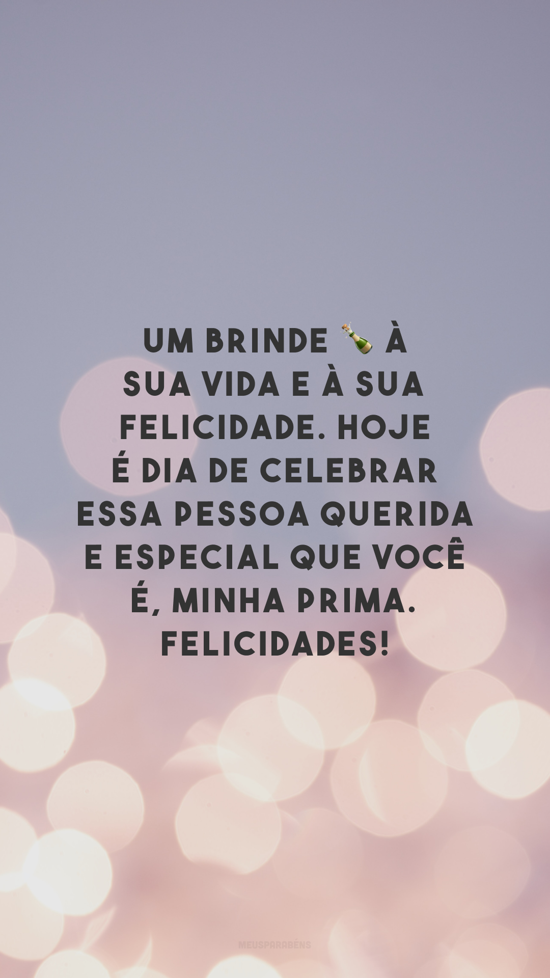 Um brinde 🍾 à sua vida e à sua felicidade. Hoje é dia de celebrar essa pessoa querida e especial que você é, minha prima. Felicidades!