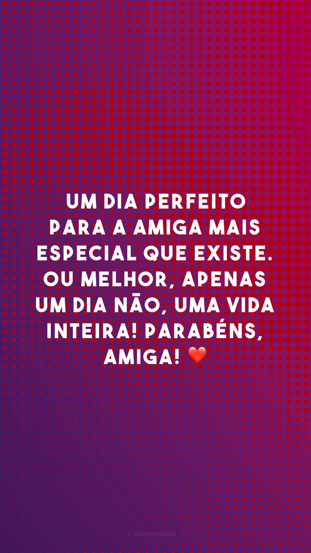 Um dia perfeito para a amiga mais especial que existe. Ou melhor, apenas um dia não, uma vida inteira! Parabéns, amiga! ❤