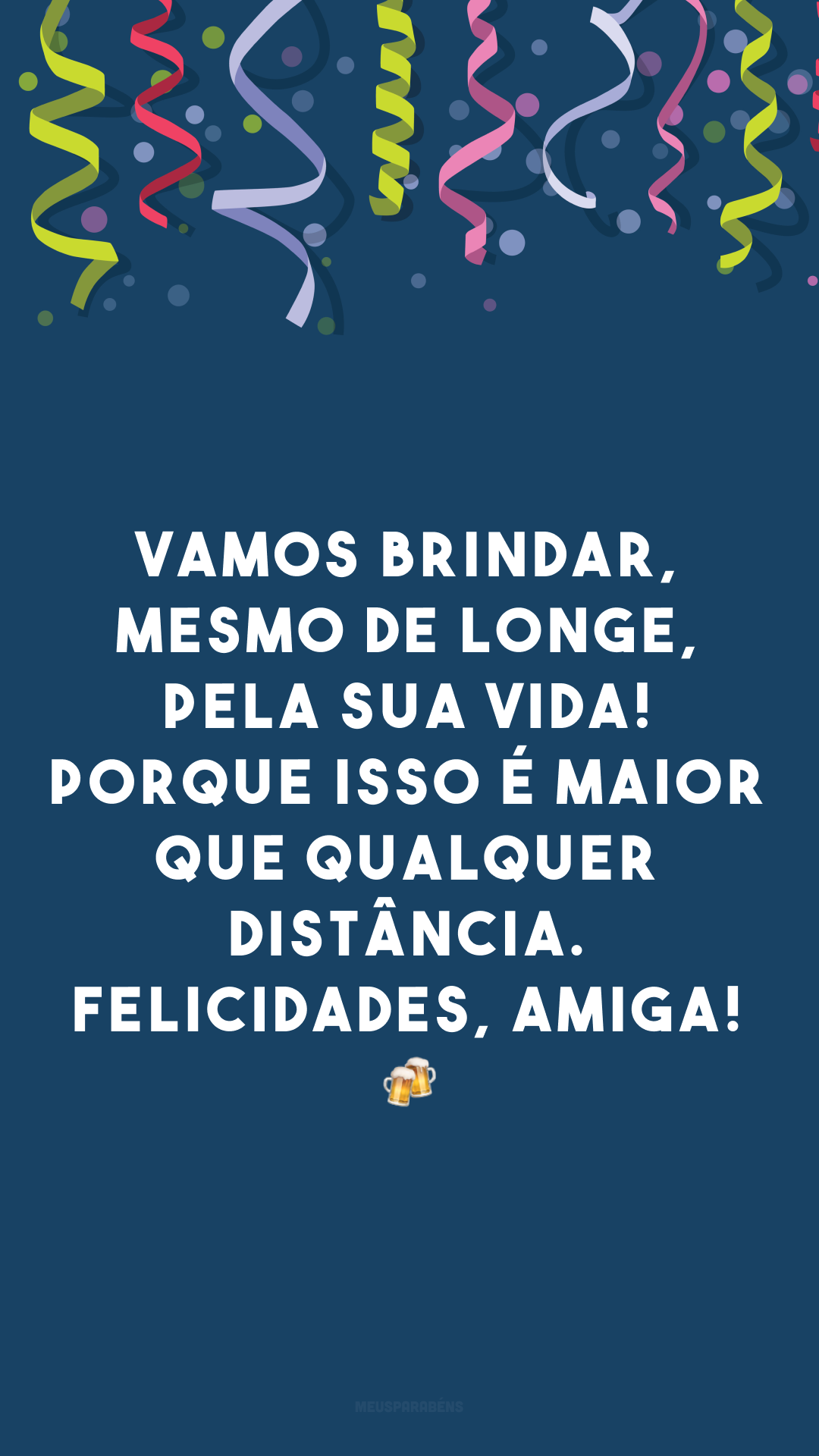 Vamos brindar, mesmo de longe, pela sua vida! Porque isso é maior que qualquer distância. Felicidades, amiga! 🍻