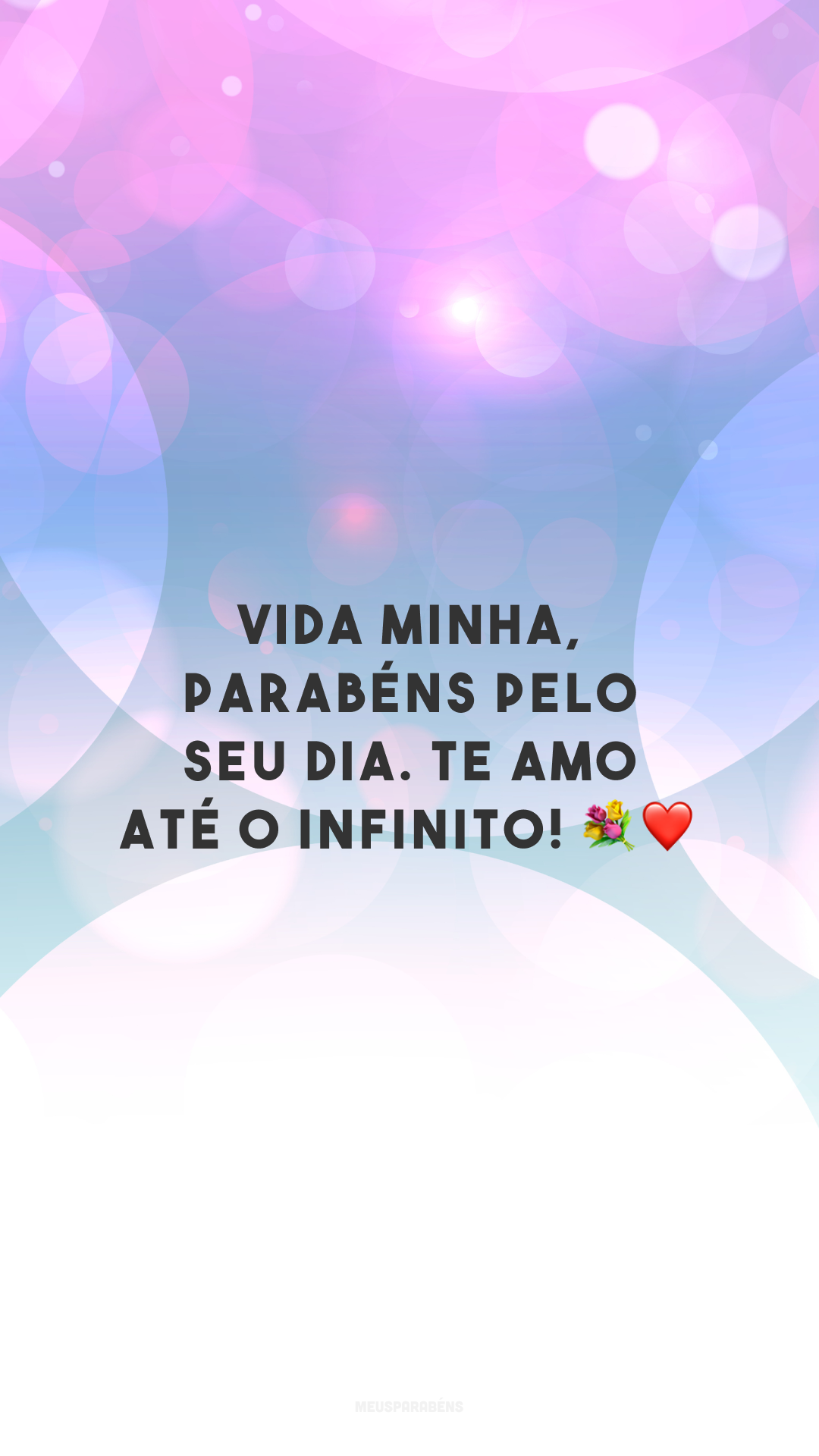 Vida minha, parabéns pelo seu dia. Te amo até o infinito! 💐❤️