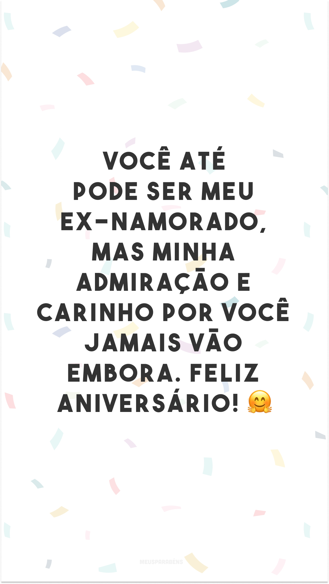 Você até pode ser meu ex-namorado, mas minha admiração e carinho por você jamais vão embora. Feliz aniversário! 🤗