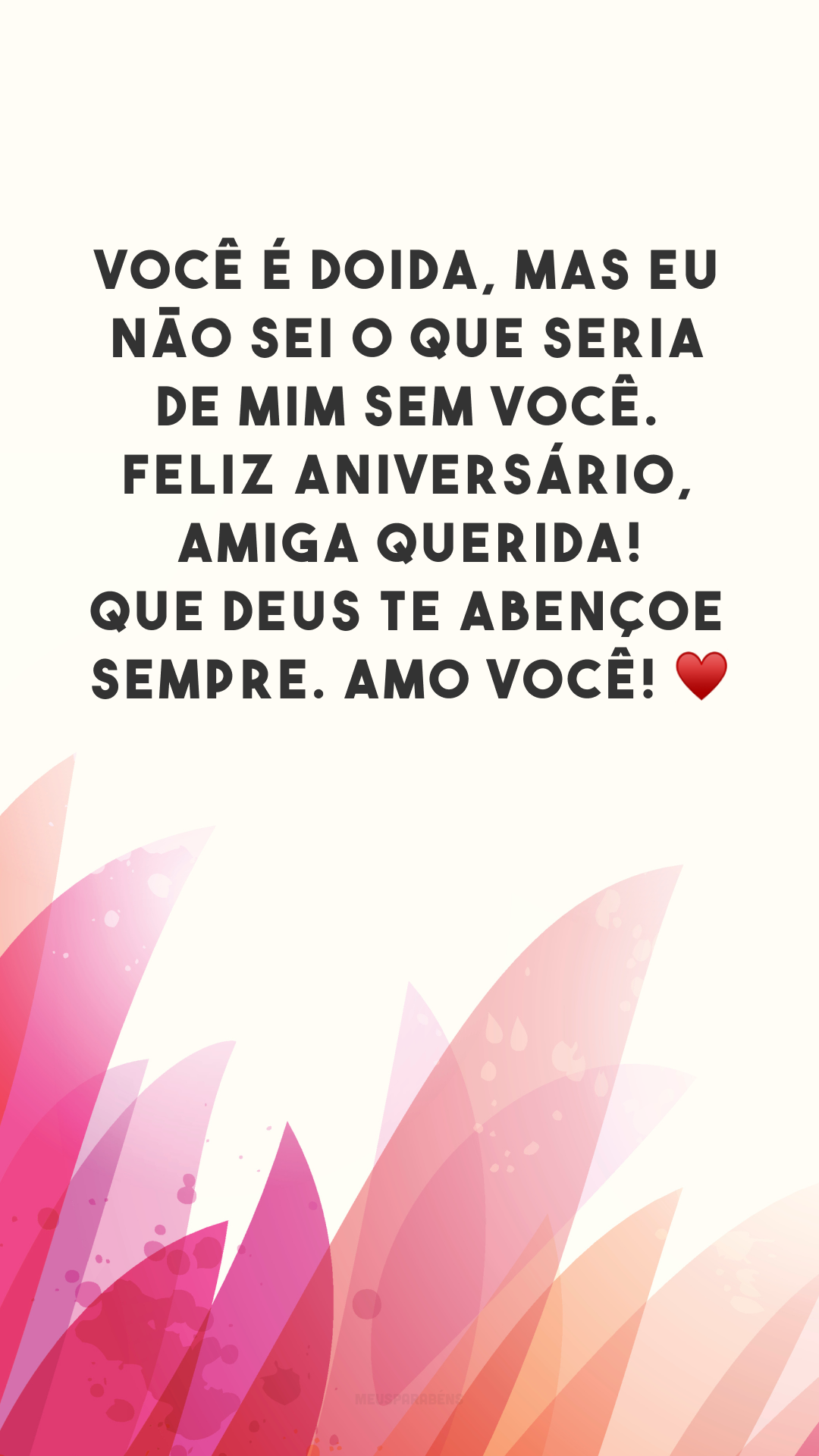 Você é doida, mas eu não sei o que seria de mim sem você. Feliz aniversário, amiga querida! Que Deus te abençoe sempre. Amo você! ♥