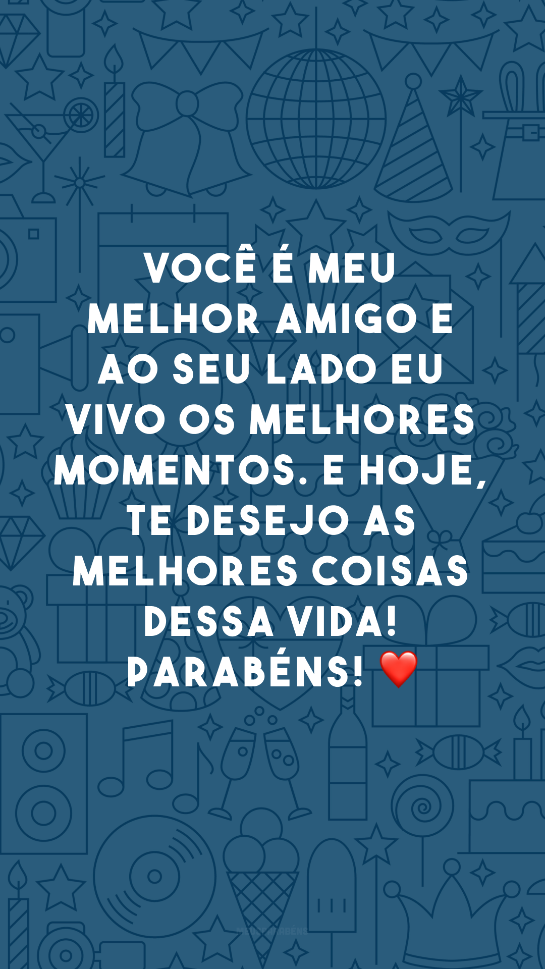 Você é meu melhor amigo e ao seu lado eu vivo os melhores momentos. E hoje, te desejo as melhores coisas dessa vida! Parabéns! ❤