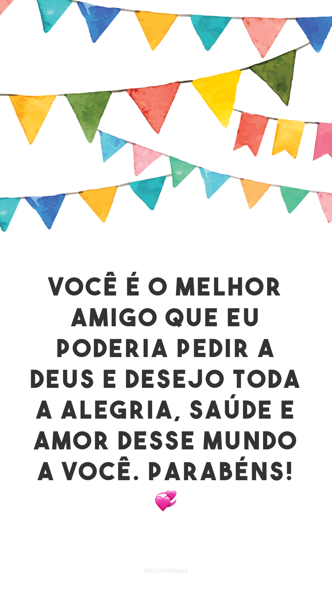 Você é o melhor amigo que eu poderia pedir a Deus e desejo toda a alegria, saúde e amor desse mundo a você. Parabéns! 💞