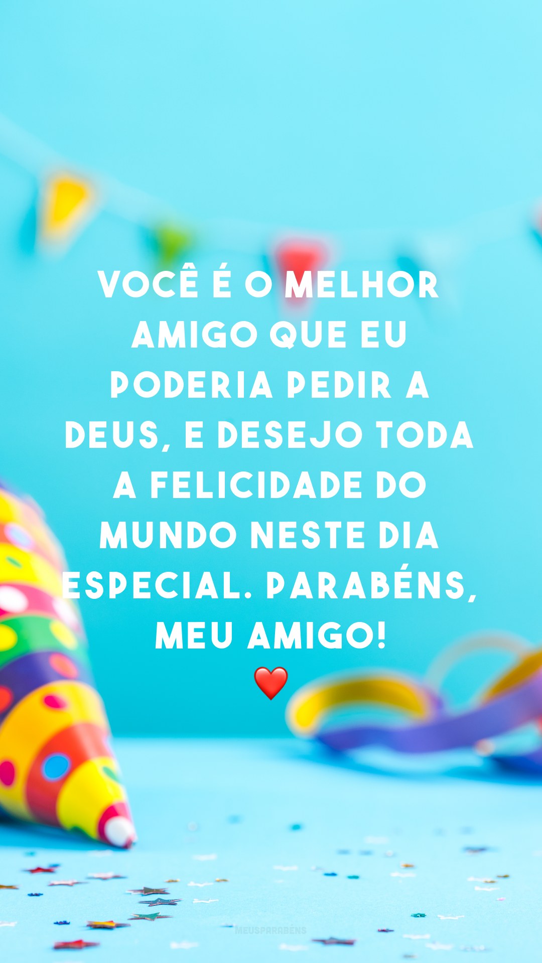 Você é o melhor amigo que eu poderia pedir a Deus, e desejo toda a felicidade do mundo neste dia especial. Parabéns, meu amigo! ❤