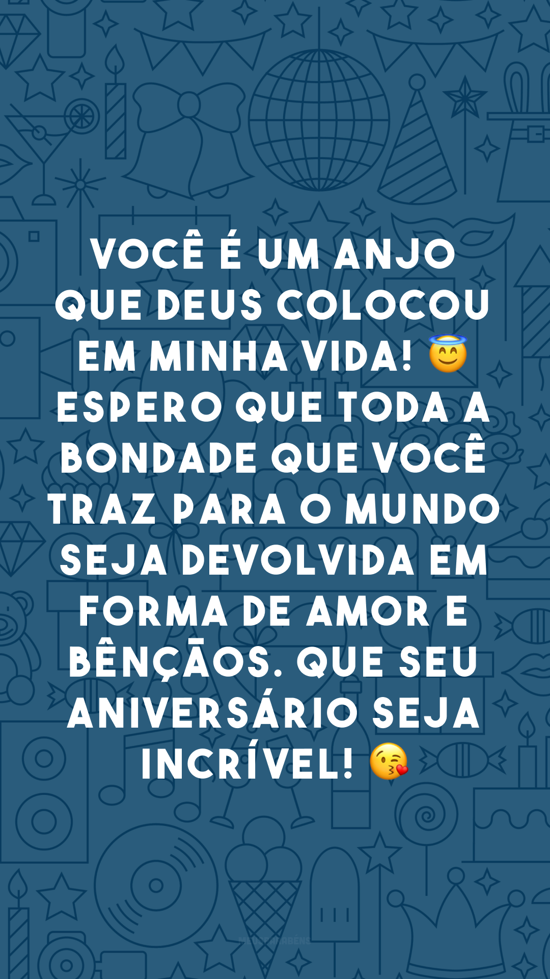 Você é um anjo que Deus colocou em minha vida! 😇 Espero que toda a bondade que você traz para o mundo seja devolvida em forma de amor e bênçãos. Que seu aniversário seja incrível! 😘