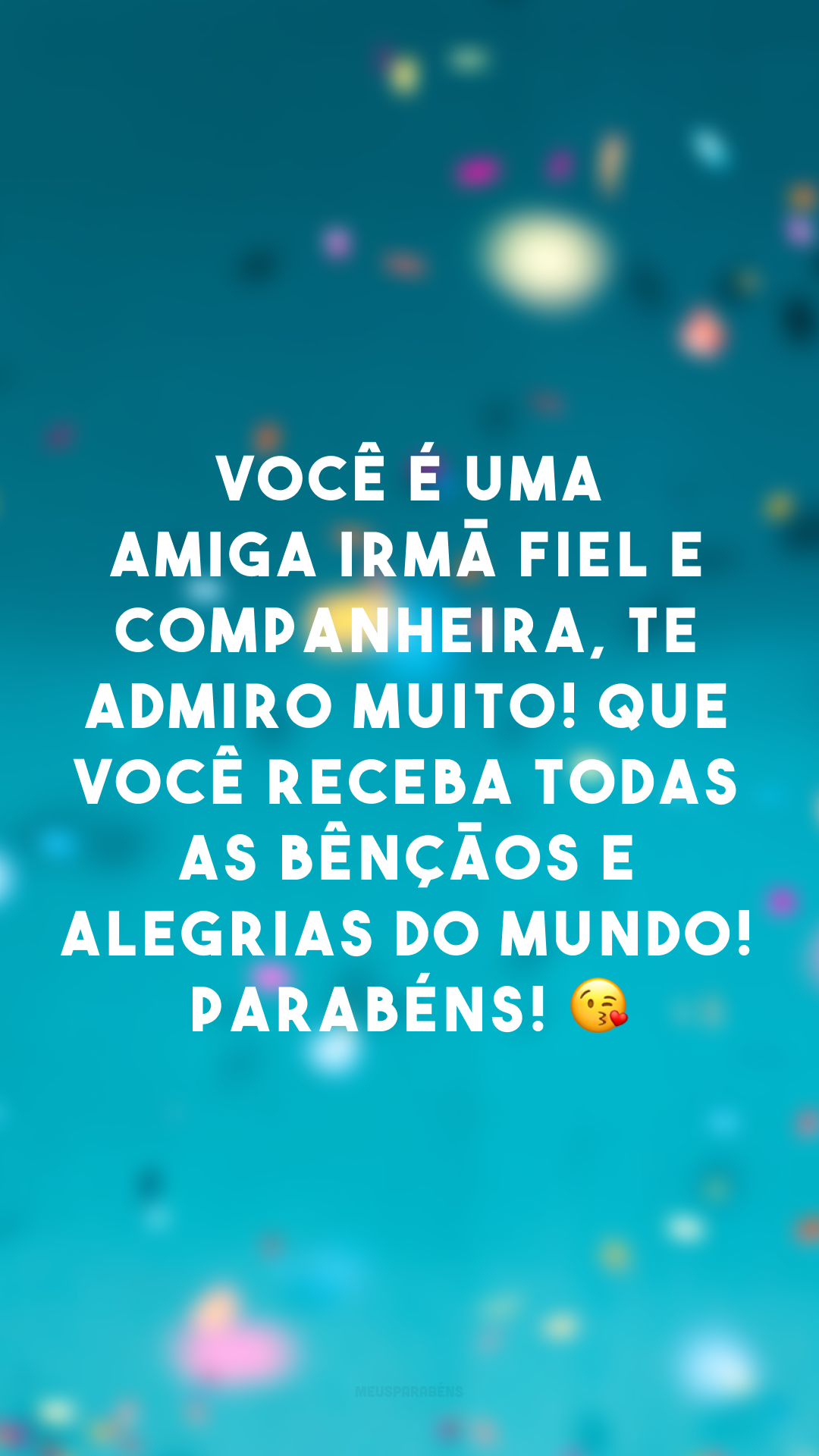 Você é uma amiga irmã fiel e companheira, te admiro muito! Que você receba todas as bênçãos e alegrias do mundo! Parabéns! 😘