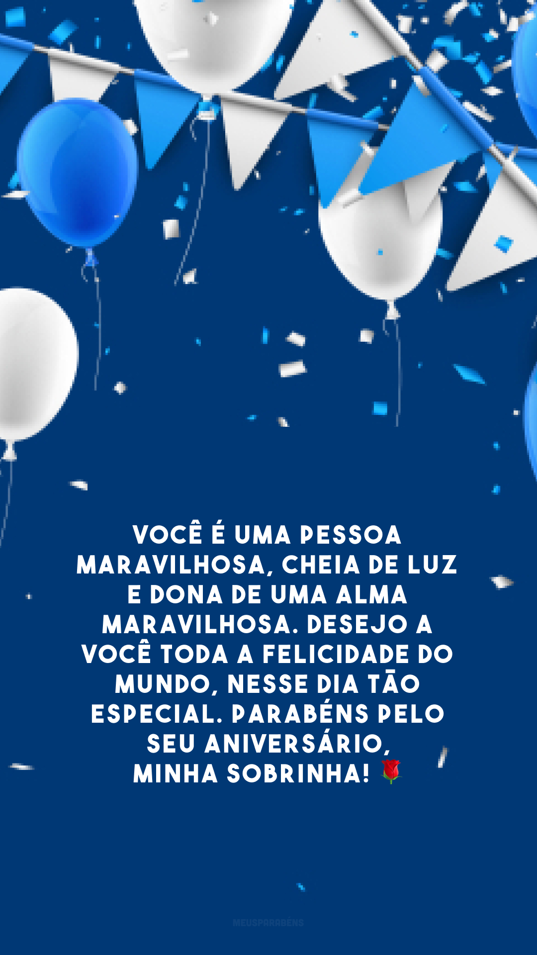 Você é uma pessoa maravilhosa, cheia de luz e dona de uma alma maravilhosa. Desejo a você toda a felicidade do mundo, nesse dia tão especial. Parabéns pelo seu aniversário, minha sobrinha! 🌹