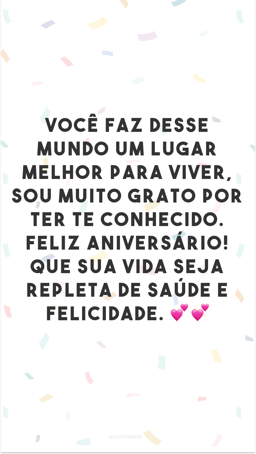 Você faz desse mundo um lugar melhor para viver, sou muito grato por ter te conhecido. Feliz aniversário! Que sua vida seja repleta de saúde e felicidade. 💕💕