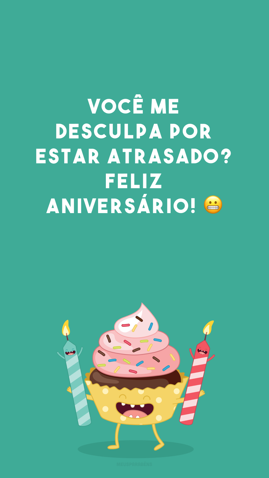 Você me desculpa por estar atrasado? Feliz aniversário! 😀