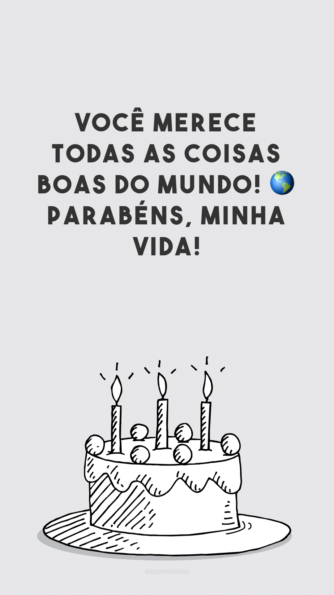 Você merece todas as coisas boas do mundo! 🌎 Parabéns, minha vida!