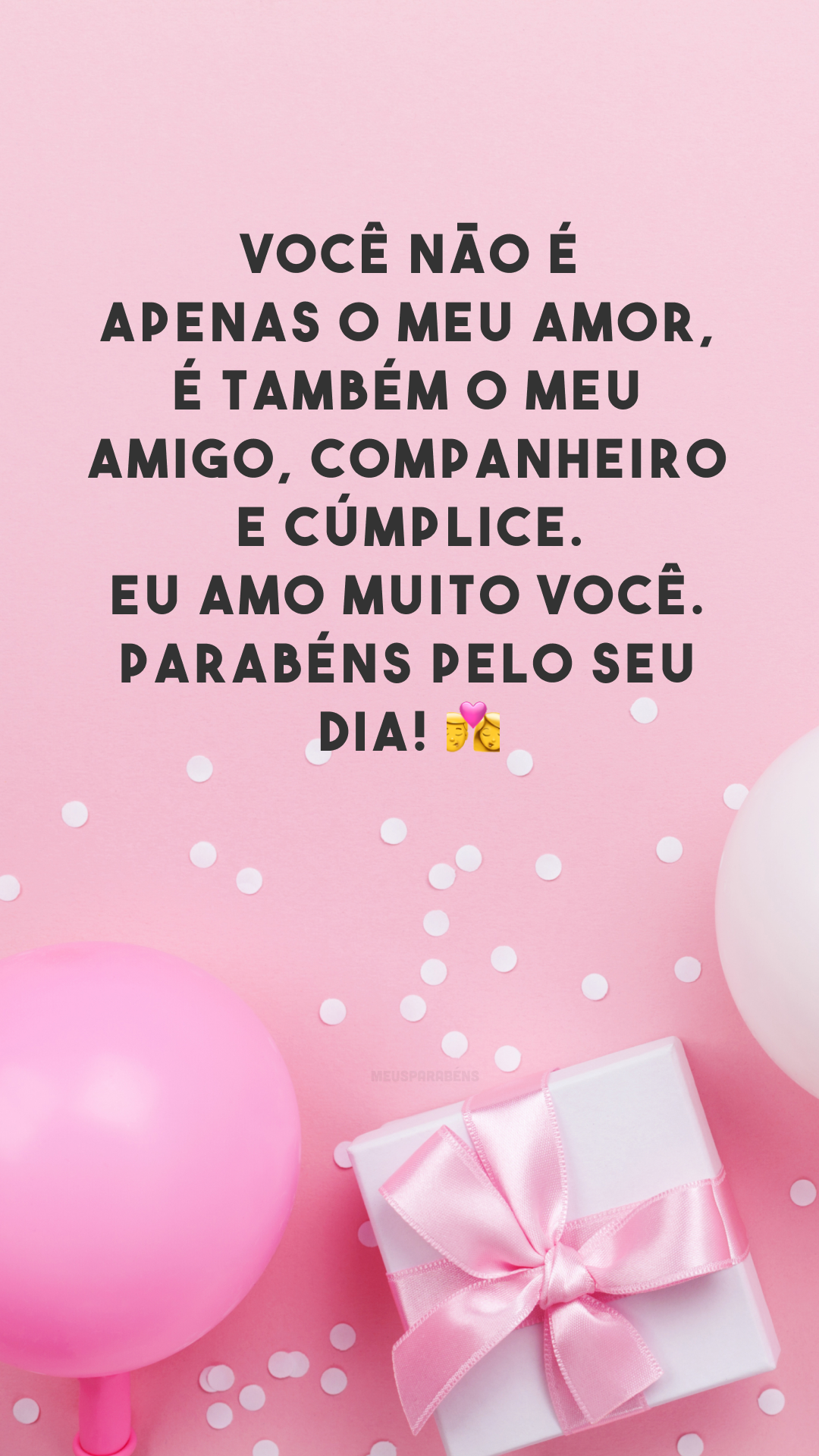 Você não é apenas o meu amor, é também o meu amigo, companheiro e cúmplice. Eu amo muito você. Parabéns pelo seu dia! 👩‍❤️‍💋‍👨