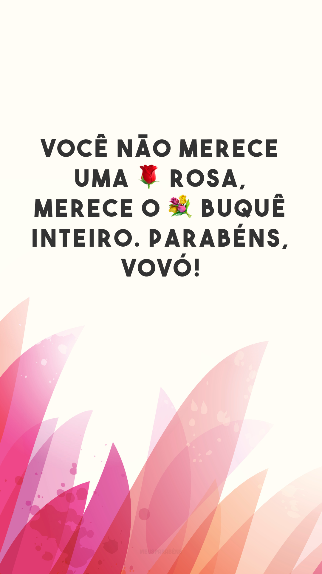 Você não merece uma 🌹 rosa, merece o 💐 buquê inteiro. Parabéns, vovó!