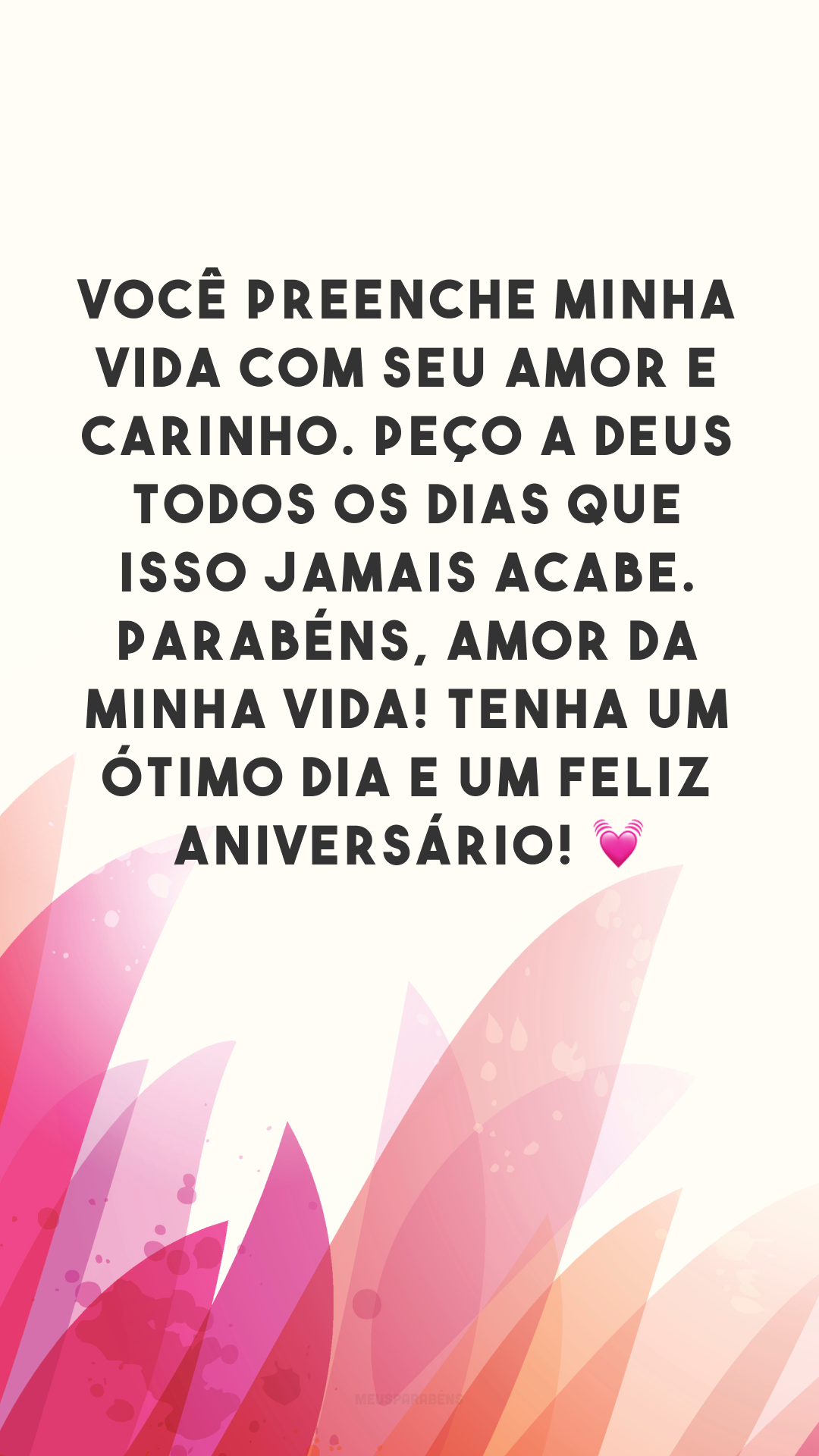 Você preenche minha vida com seu amor e carinho. Peço a Deus todos os dias que isso jamais acabe. Parabéns, amor da minha vida! Tenha um ótimo dia e um feliz aniversário! 💓

