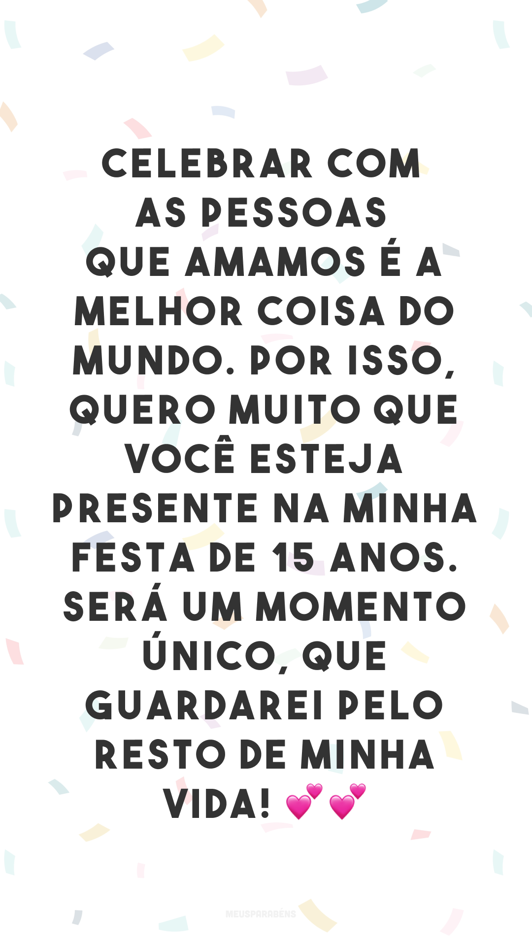 Celebrar com as pessoas que amamos é a melhor coisa do mundo. Por isso, quero muito que você esteja presente na minha festa de 15 anos. Será um momento único, que guardarei pelo resto de minha vida! 💕💕
