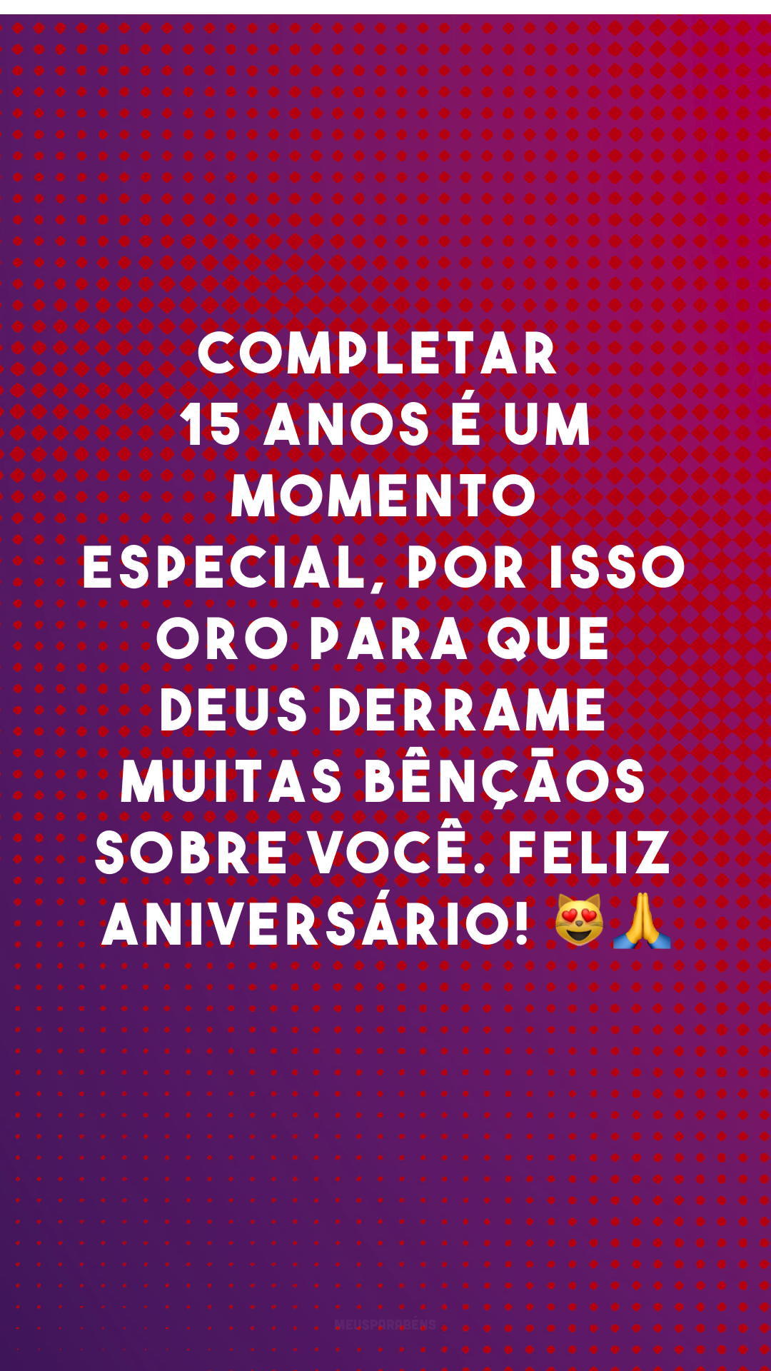 Completar 15 anos é um momento especial, por isso oro para que Deus derrame muitas bênçãos sobre você. Feliz aniversário! 😻🙏