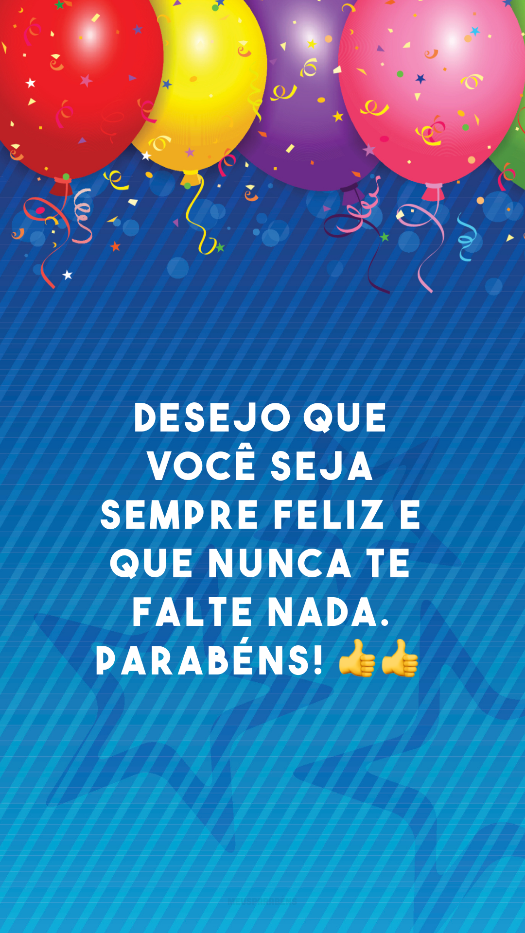 Desejo que você seja sempre feliz e que nunca te falte nada. Parabéns! 👍👍