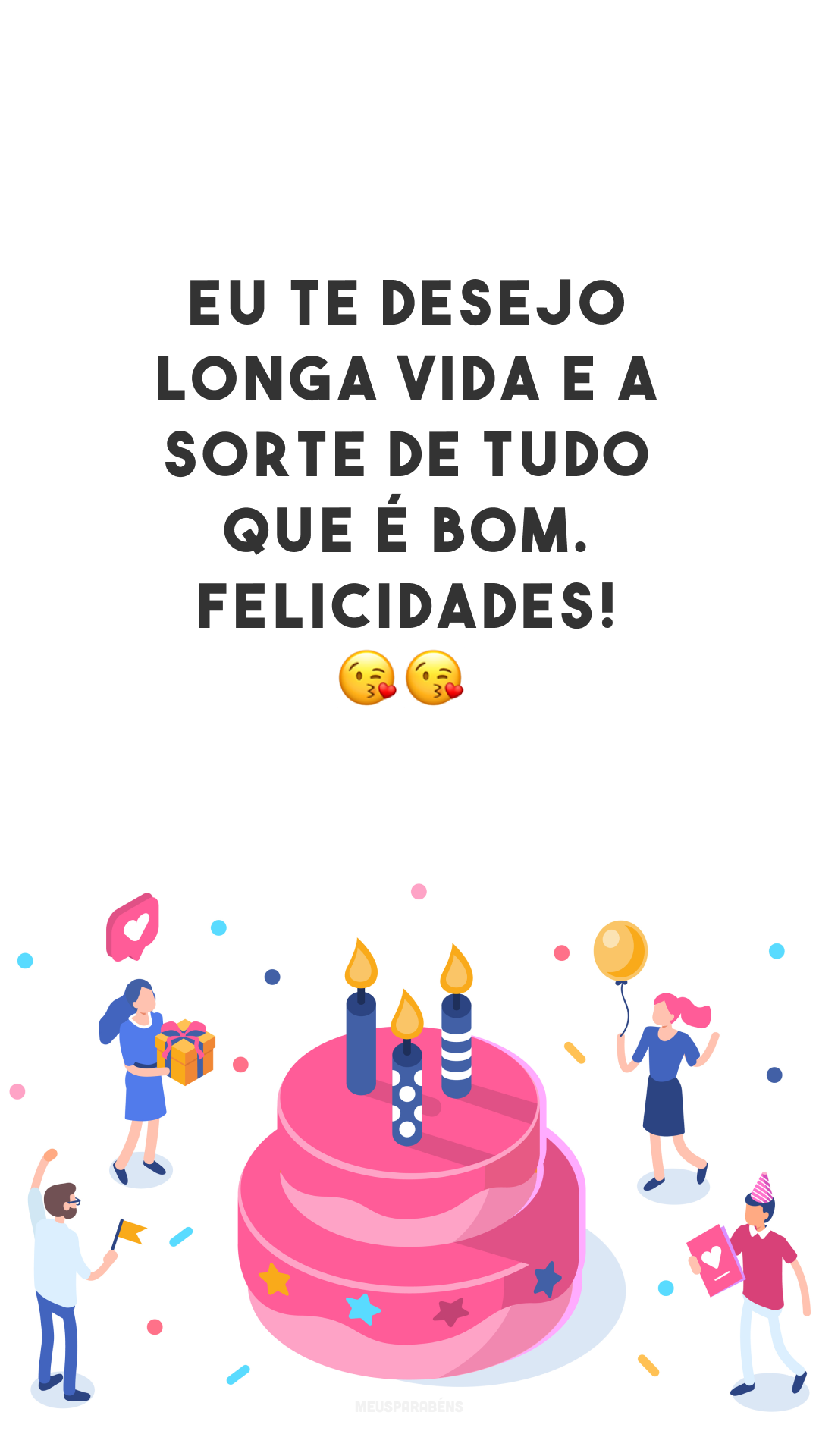 Eu te desejo longa vida e a sorte de tudo que é bom. Felicidades! 😘😘
