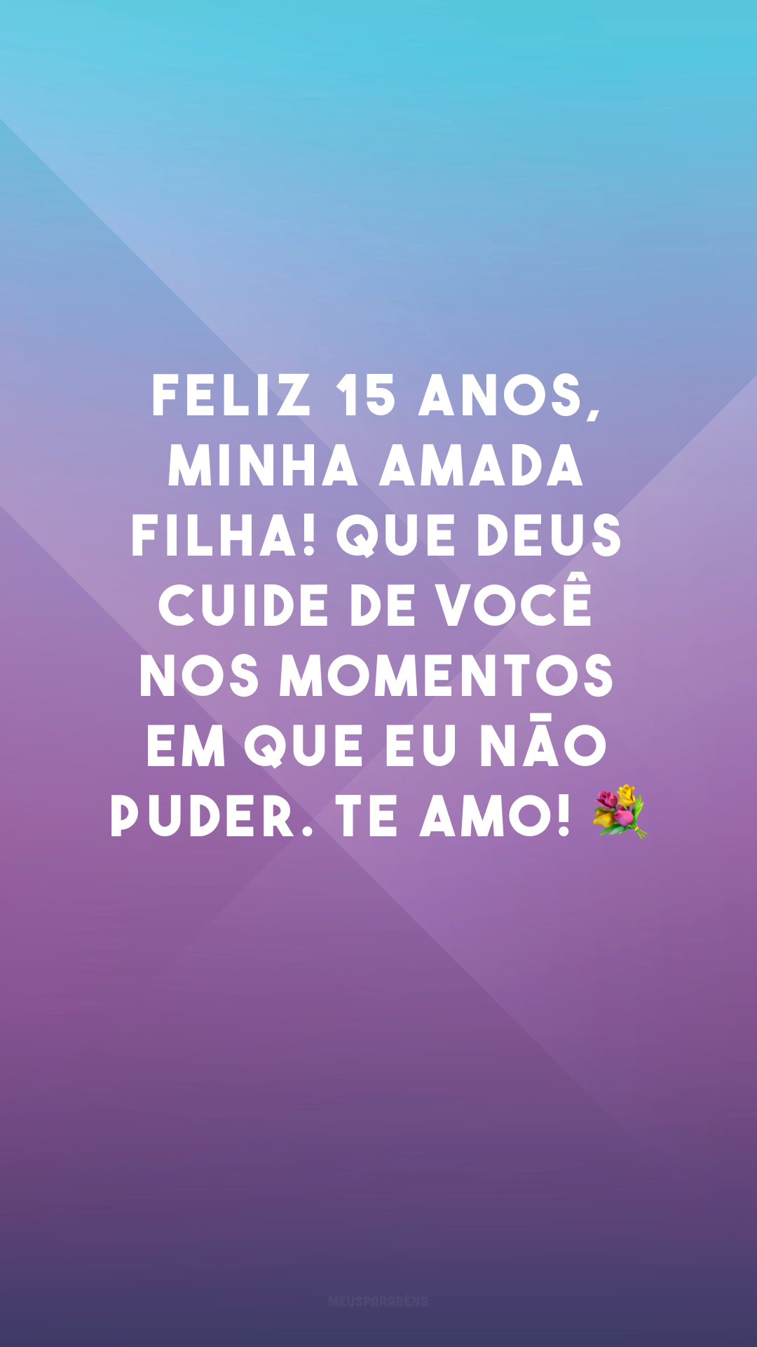 Feliz 15 anos, minha amada filha! Que Deus cuide de você nos momentos em que eu não puder. Te amo! 💐