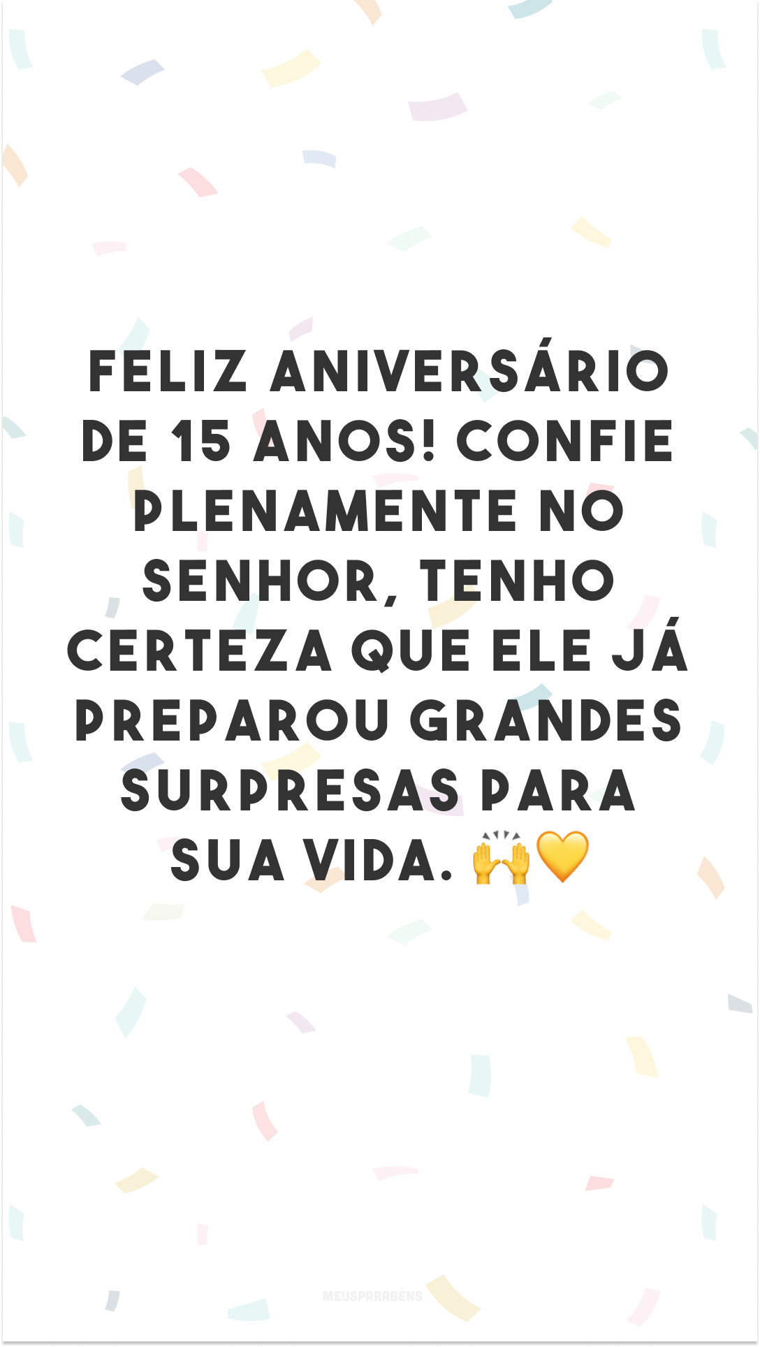 Feliz aniversário de 15 anos! Confie plenamente no Senhor, tenho certeza que Ele já preparou grandes surpresas para sua vida. 🙌💛