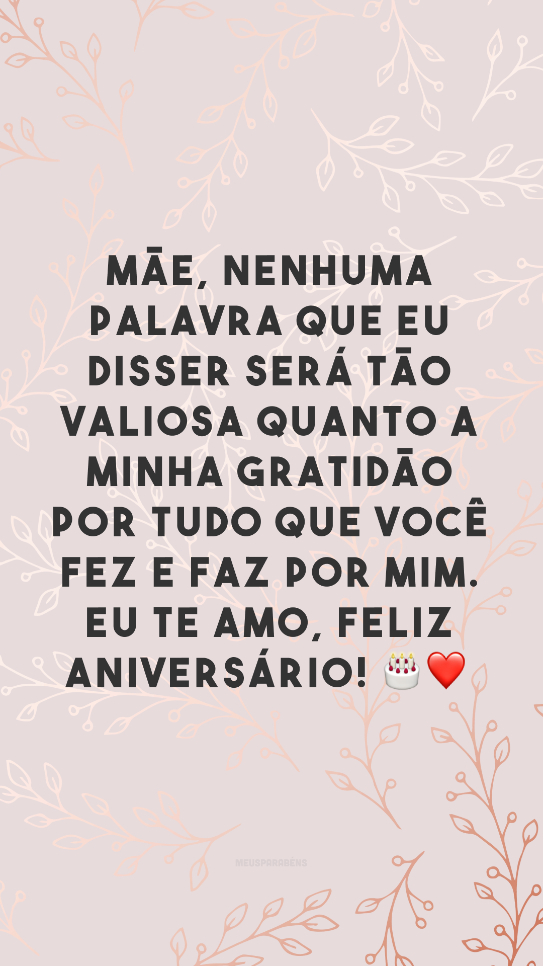 Mãe, nenhuma palavra que eu disser será tão valiosa quanto a minha gratidão por tudo que você fez e faz por mim. Eu te amo, feliz aniversário! 🎂❤
