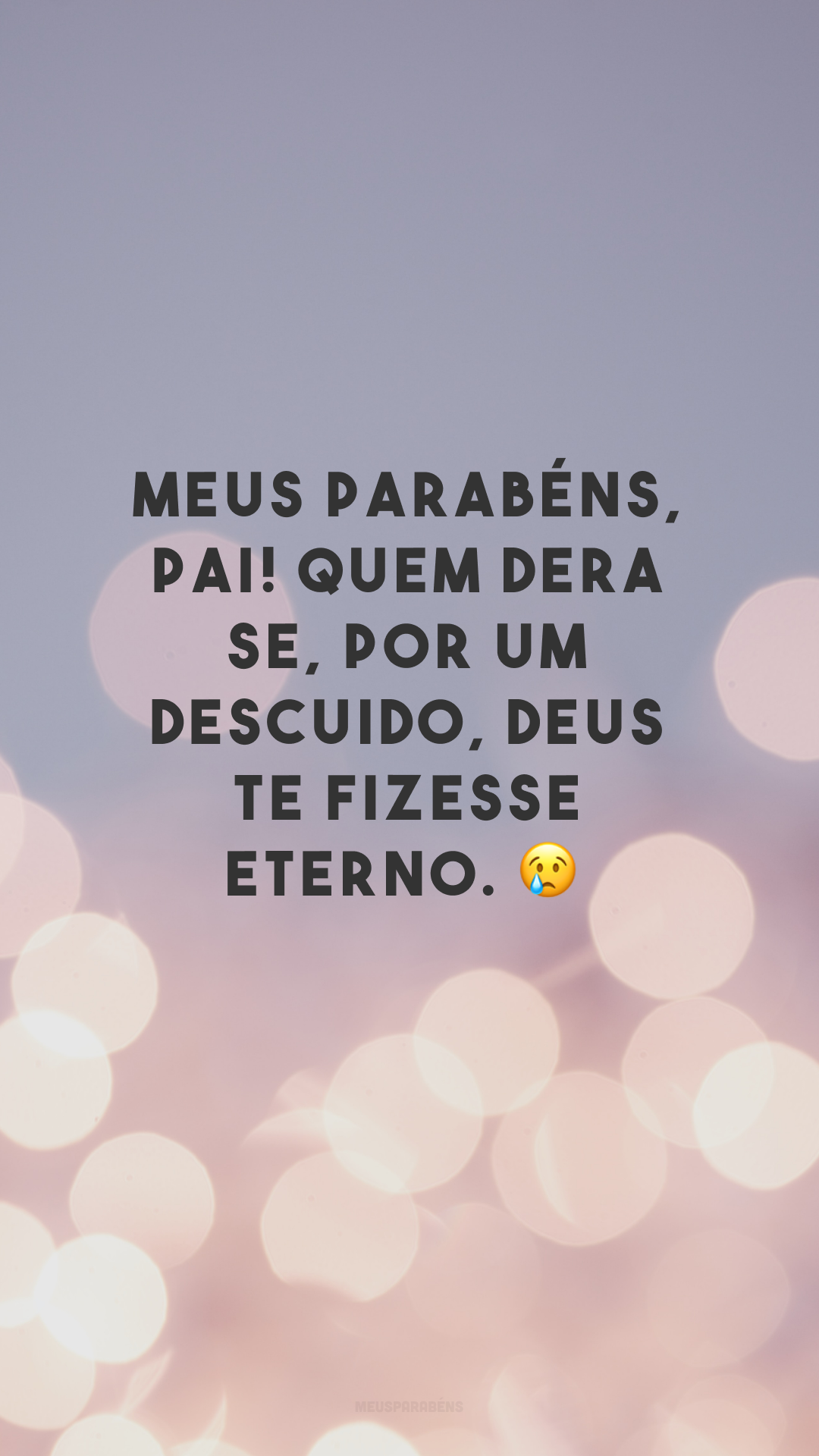 Meus parabéns, pai! Quem dera se, por um descuido, Deus te fizesse eterno. 😢
