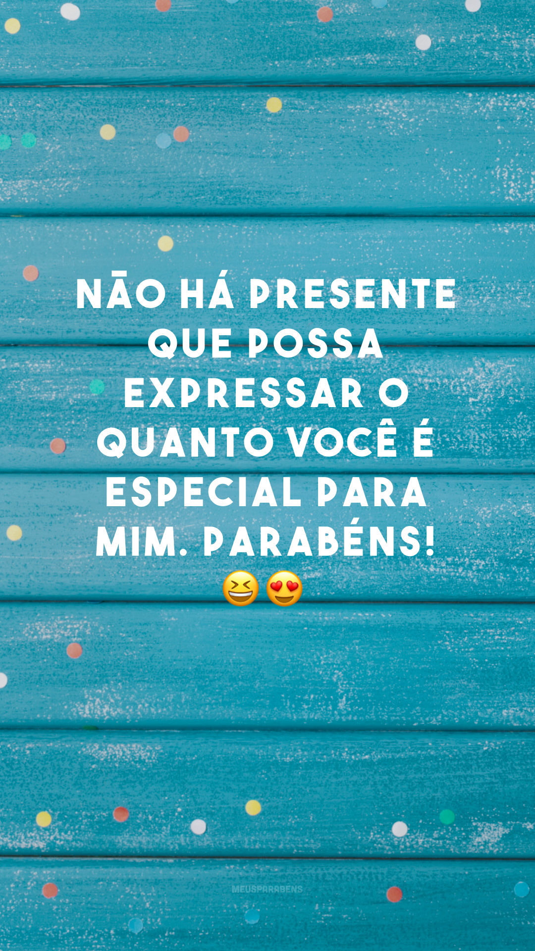 Não há presente que possa expressar o quanto você é especial para mim. Parabéns! 😆😍
