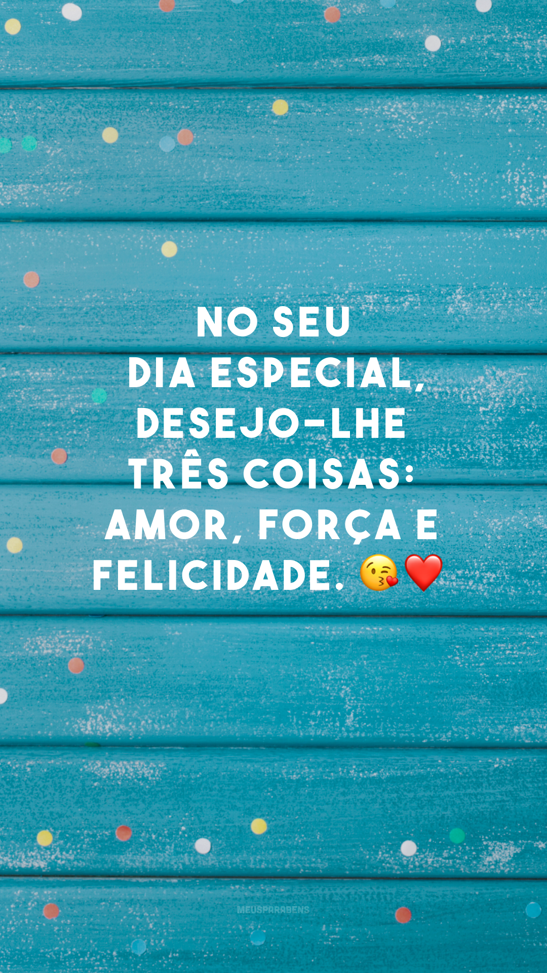 No seu dia especial, desejo-lhe três coisas: amor, força e felicidade. 😘❤
