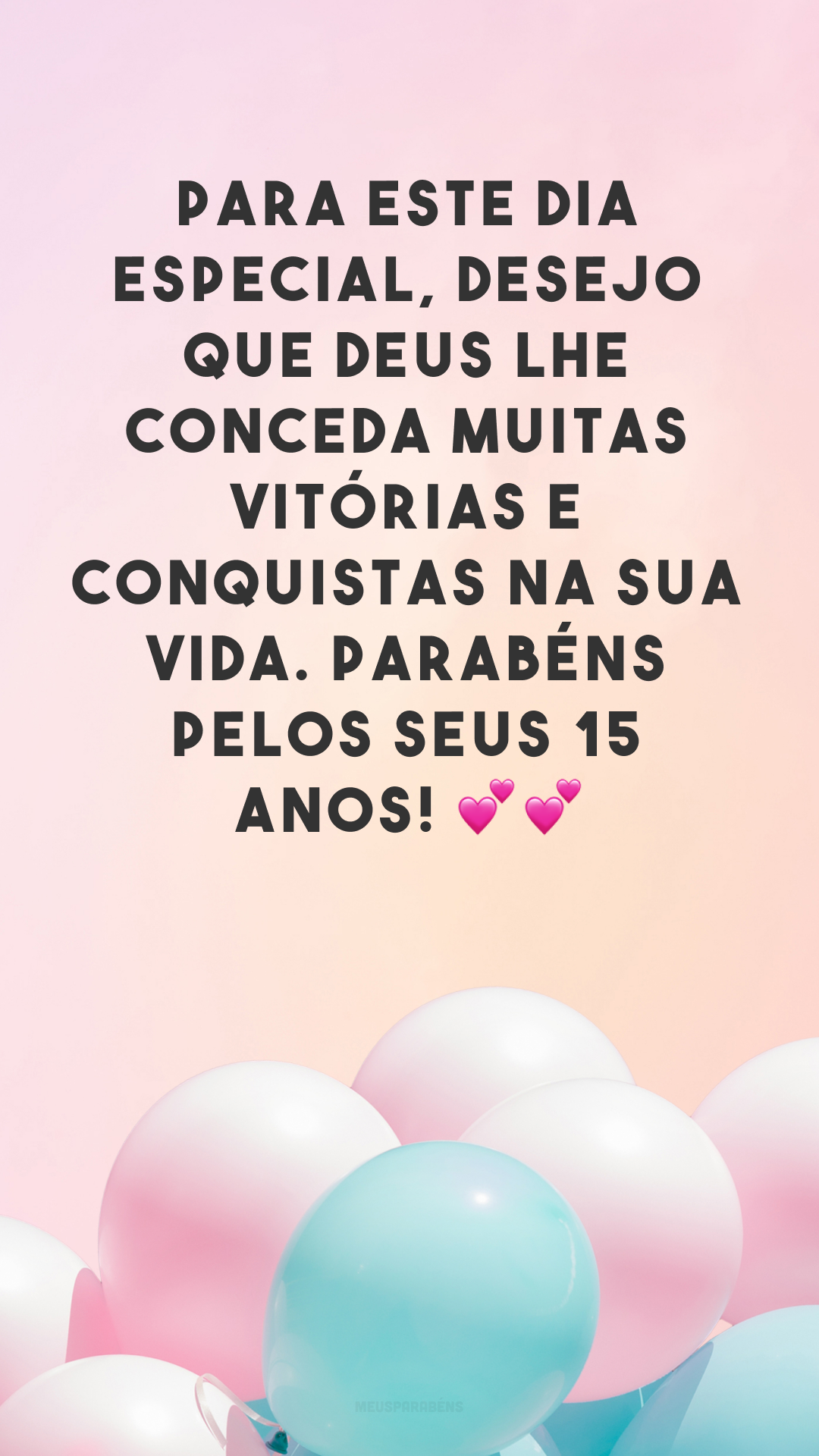 Para este dia especial, desejo que Deus lhe conceda muitas vitórias e conquistas na sua vida. Parabéns pelos seus 15 anos! 💕💕